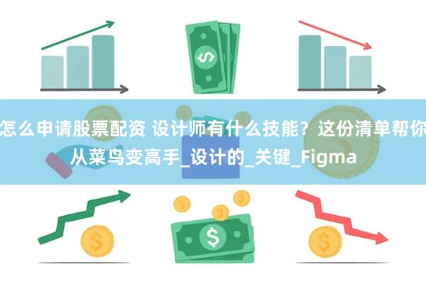 怎么申请股票配资 设计师有什么技能？这份清单帮你从菜鸟变高手_设计的_关键_Figma