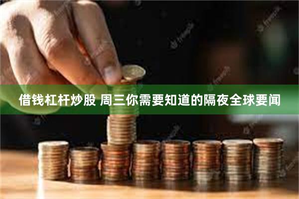 借钱杠杆炒股 周三你需要知道的隔夜全球要闻