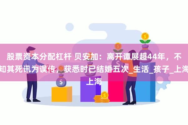 股票资本分配杠杆 贝安加：离开谭展超44年，不知其死讯为误传，获悉时已结婚五次_生活_孩子_上海