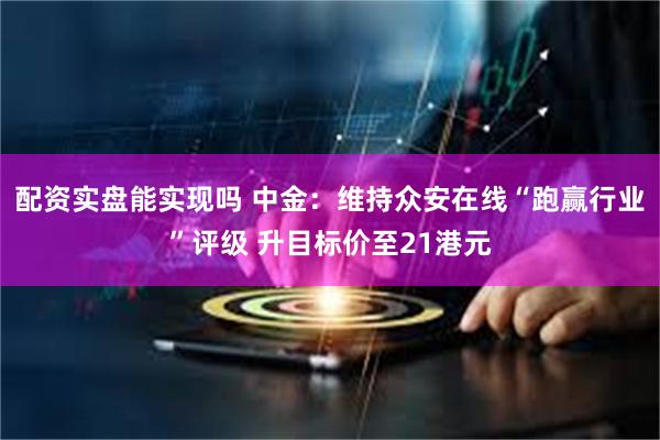 配资实盘能实现吗 中金：维持众安在线“跑赢行业”评级 升目标价至21港元