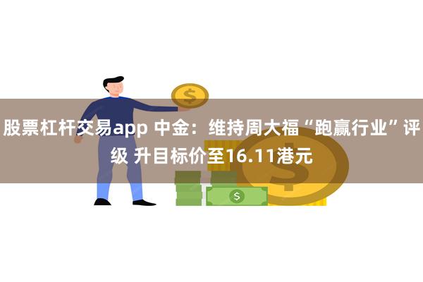 股票杠杆交易app 中金：维持周大福“跑赢行业”评级 升目标价至16.11港元