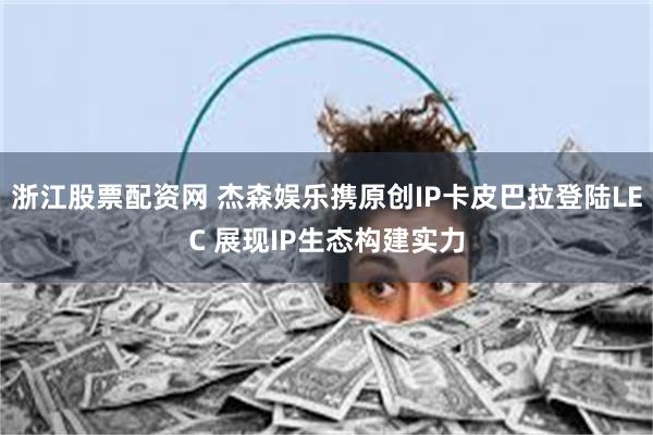 浙江股票配资网 杰森娱乐携原创IP卡皮巴拉登陆LEC 展现IP生态构建实力