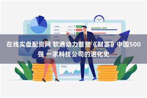 在线实盘配资网 软通动力首登《财富》中国500强 一家科技公司的进化史