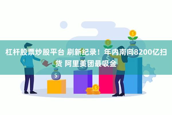 杠杆股票炒股平台 刷新纪录！年内南向8200亿扫货 阿里美团最吸金