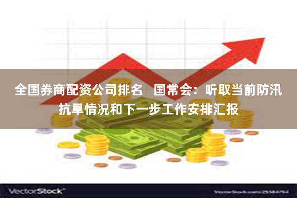 全国券商配资公司排名   国常会：听取当前防汛抗旱情况和下一步工作安排汇报