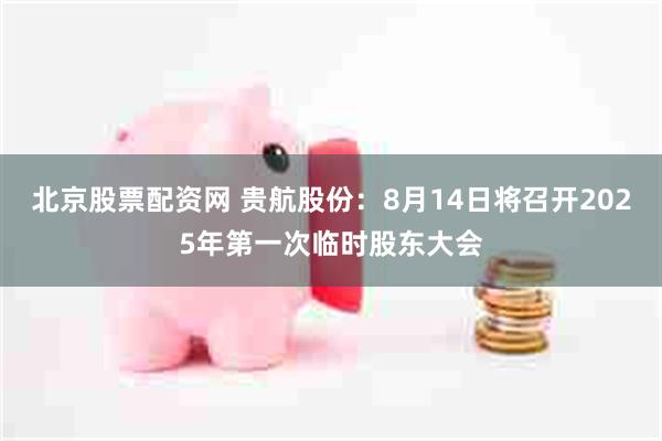 北京股票配资网 贵航股份：8月14日将召开2025年第一次临时股东大会