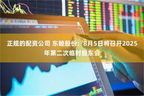 正规的配资公司 东睦股份：8月5日将召开2025年第二次临时股东会