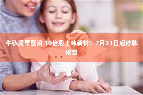 牛弘股票配资 10倍股上纬新材：7月31日起停牌核查