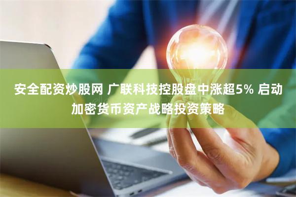 安全配资炒股网 广联科技控股盘中涨超5% 启动加密货币资产战略投资策略
