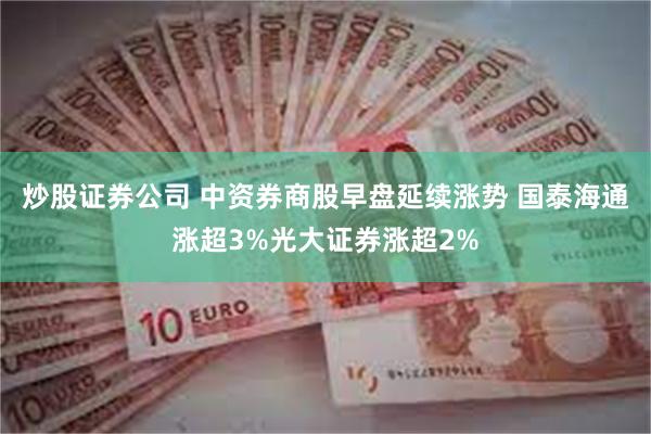 炒股证券公司 中资券商股早盘延续涨势 国泰海通涨超3%光大证券涨超2%