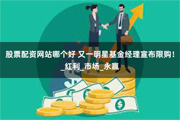 股票配资网站哪个好 又一明星基金经理宣布限购！_红利_市场_永赢