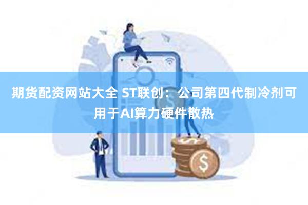 期货配资网站大全 ST联创：公司第四代制冷剂可用于AI算力硬件散热