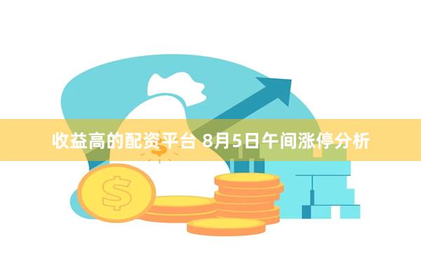 收益高的配资平台 8月5日午间涨停分析