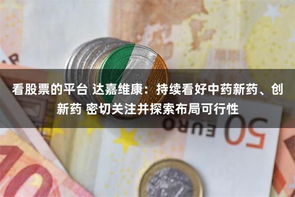 看股票的平台 达嘉维康：持续看好中药新药、创新药 密切关注并探索布局可行性