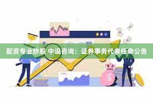 配资专业炒股 中设咨询：证券事务代表任命公告