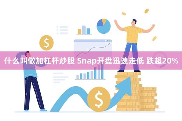 什么叫做加杠杆炒股 Snap开盘迅速走低 跌超20%