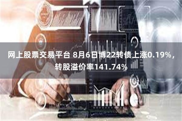 网上股票交易平台 8月6日博22转债上涨0.19%，转股溢价率141.74%
