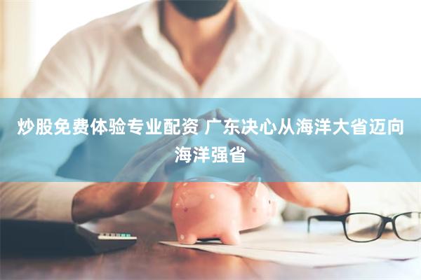 炒股免费体验专业配资 广东决心从海洋大省迈向海洋强省