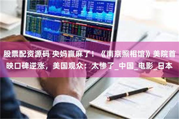 股票配资源码 央妈赢麻了！《南京照相馆》美院首映口碑逆涨，美国观众：太惨了_中国_电影_日本