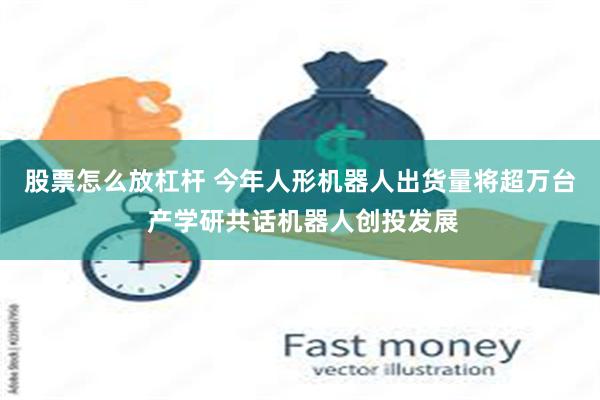 股票怎么放杠杆 今年人形机器人出货量将超万台 产学研共话机器人创投发展
