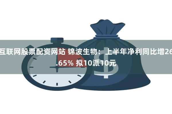 互联网股票配资网站 锦波生物：上半年净利同比增26.65% 拟10派10元