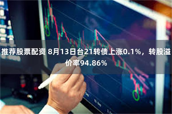 推荐股票配资 8月13日台21转债上涨0.1%，转股溢价率94.86%