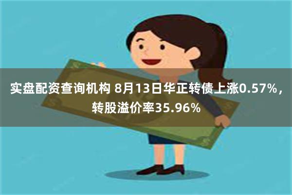 实盘配资查询机构 8月13日华正转债上涨0.57%，转股溢价率35.96%
