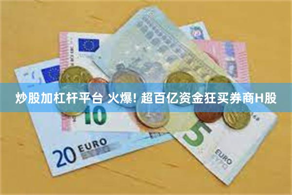 炒股加杠杆平台 火爆! 超百亿资金狂买券商H股