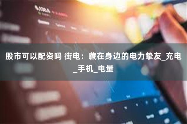 股市可以配资吗 街电：藏在身边的电力挚友_充电_手机_电量