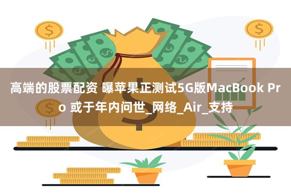 高端的股票配资 曝苹果正测试5G版MacBook Pro 或于年内问世_网络_Air_支持
