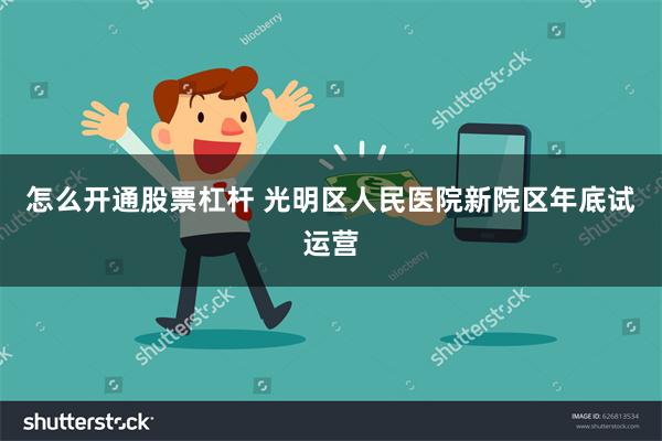 怎么开通股票杠杆 光明区人民医院新院区年底试运营