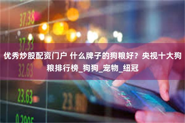 优秀炒股配资门户 什么牌子的狗粮好？央视十大狗粮排行榜_狗狗_宠物_纽冠