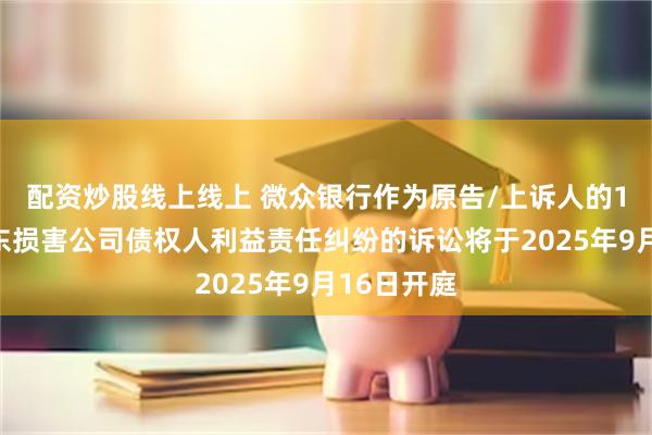 配资炒股线上线上 微众银行作为原告/上诉人的1起涉及股东损害公司债权人利益责任纠纷的诉讼将于2025年9月16日开庭