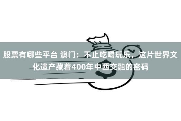 股票有哪些平台 澳门：不止吃喝玩乐，这片世界文化遗产藏着400年中西交融的密码